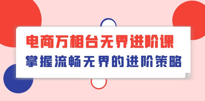 （10315期）电商 万相台无界进阶课，掌握流畅无界的进阶策略（41节课）-3YVIP资源库