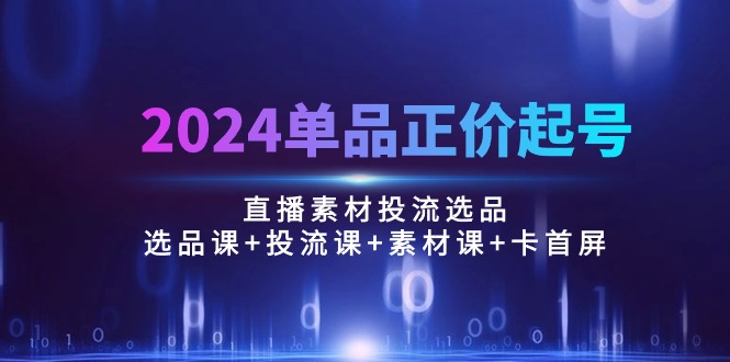 （10297期）2024单品正价起号，直播素材投流选品：选品课+投流课+素材课+卡首屏/100节-3YVIP资源库