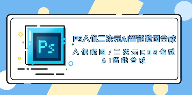 （10286期）PS人像二次元AI智能修图 合成 人像修图/二次元 COS合成/AI 智能合成/100节-3YVIP资源库