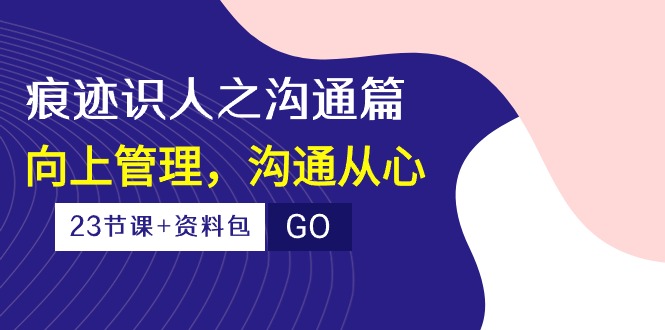 （10275期）痕迹 识人之沟通篇，向上管理，沟通从心（23节课+资料包）-3YVIP资源库