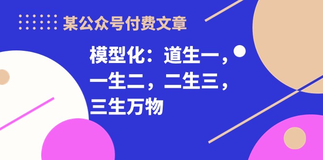 （10265期）某公众号付费文章《模型化：道生一，一生二，二生三，三生万物！》-3YVIP资源库