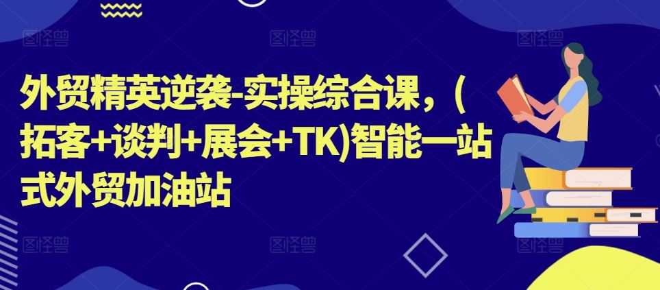 外贸精英逆袭-实操综合课，(拓客+谈判+展会+TK)智能一站式外贸加油站-3YVIP资源库