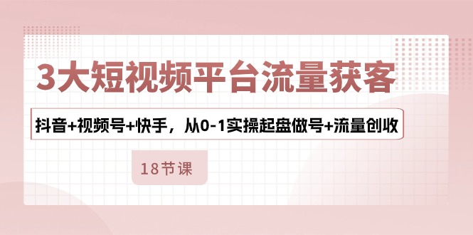 （10778期）3大短视频平台流量获客，抖音+视频号+快手，从0-1实操起盘做号+流量创收-3YVIP资源库