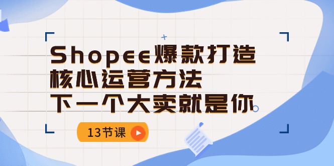 （10777期）Shopee-爆款打造核心运营方法，下一个大卖就是你（13节课）-3YVIP资源库
