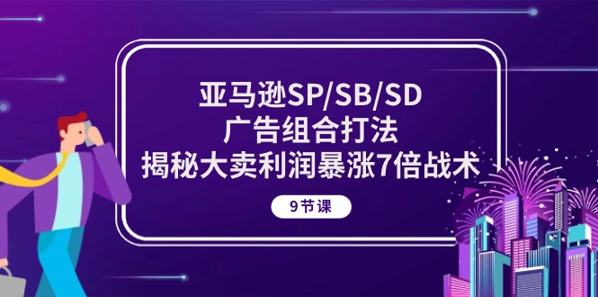 （10687期）亚马逊SP/SB/SD广告组合打法，揭秘大卖利润暴涨7倍战术 (9节课)-3YVIP资源库