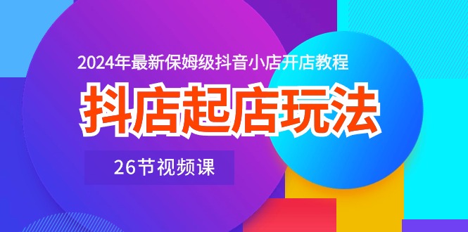 （10687期）抖店起店玩法，2024年最新保姆级抖音小店开店教程（26节视频课）-3YVIP资源库