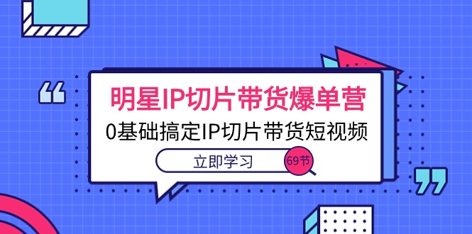 （10732期）明星IP切片带货爆单营，0基础搞定IP切片带货短视频（69节课）-3YVIP资源库