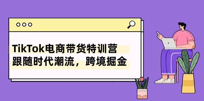 （10730期）TikTok电商带货特训营，跟随时代潮流，跨境掘金（8节课）-3YVIP资源库