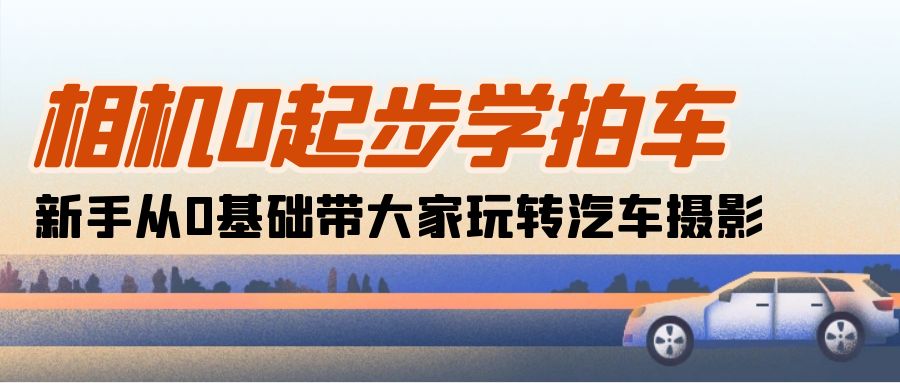 （10657期）相机0起步学拍车：新手从0基础带大家玩转汽车摄影（18节课）-3YVIP资源库