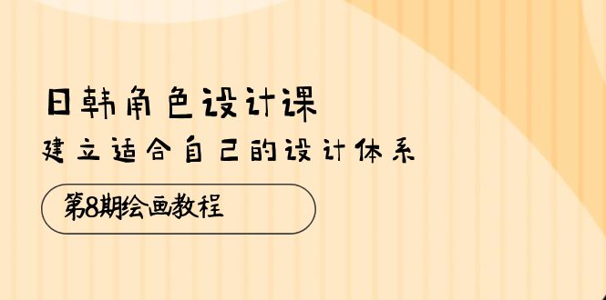 （10641期）日韩 角色设计课：第8期绘画教程，建立适合自己的设计体系（38节课）-3YVIP资源库