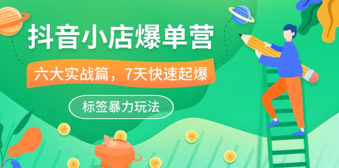 （10623期）抖音小店-爆单营，6大 实战篇，7天 快速起爆，标签暴力玩法（41节课）-3YVIP资源库