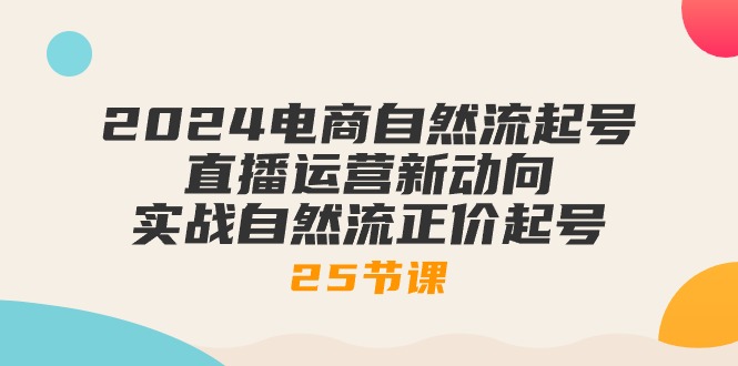 （10609期）2024电商自然流起号，直播运营新动向 实战自然流正价起号-25节课-3YVIP资源库