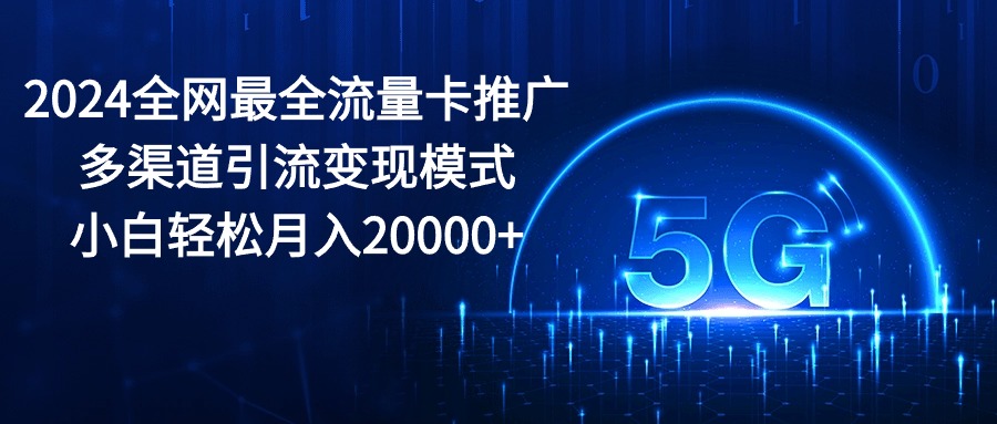 （10608期）2024全网最全流量卡推广多渠道引流变现模式，小白轻松月入20000+-3YVIP资源库