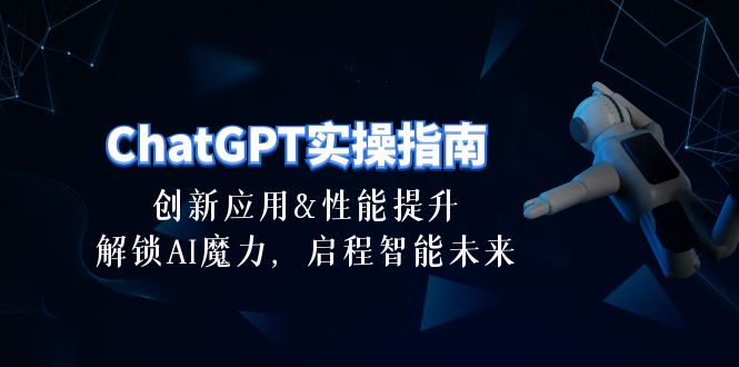 （10556期）ChatGPT-实操指南：创新应用及性能提升，解锁 AI魔力，启程智能未来-30节-3YVIP资源库