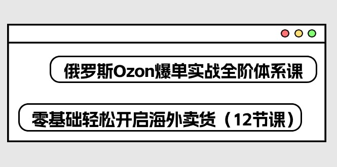 （10555期）俄罗斯 Ozon-爆单实战全阶体系课，零基础轻松开启海外卖货（12节课）-3YVIP资源库