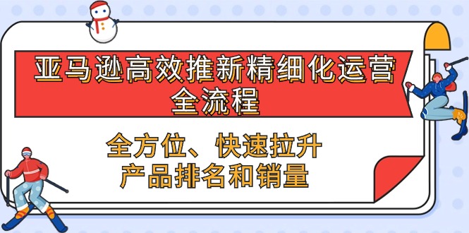 （10554期）亚马逊-高效推新精细化 运营全流程，全方位、快速 拉升产品排名和销量-3YVIP资源库