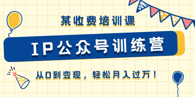 （10965期）某收费培训课《IP公众号训练营》从0到变现，轻松月入过万！-3YVIP资源库