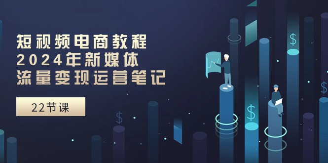 （10957期）短视频电商教程：2024年新媒体流量变现运营笔记（25节课）-3YVIP资源库