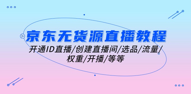 （10999期）京东无货源直播教程：开通ID直播/创建直播间/选品/流量/权重/开播/等等-3YVIP资源库