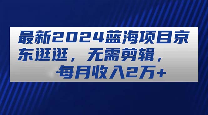 （11041期）最新2024蓝海项目京东逛逛，无需剪辑，每月收入2万+-3YVIP资源库