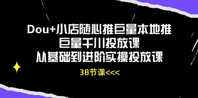 （10852期）Dou+小店随心推巨量本地推巨量千川投放课从基础到进阶实操投放课（38节）-3YVIP资源库