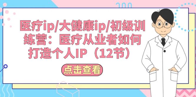 （10851期）医疗ip/大健康ip/初级训练营：医疗从业者如何打造个人IP（12节）-3YVIP资源库