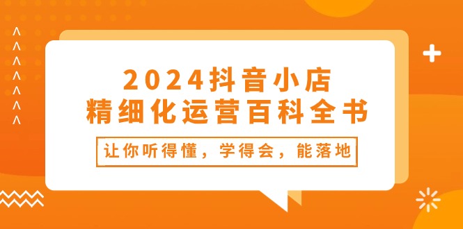 （10850期）2024抖音小店-精细化运营百科全书：让你听得懂，学得会，能落地（34节课）-3YVIP资源库