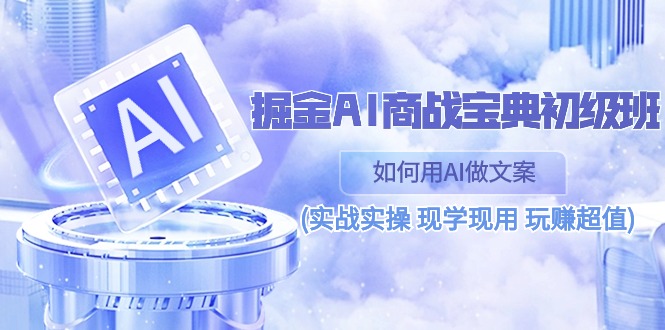 （10813期）掘金AI 商战 宝典 初级班：如何用AI做文案(实战实操 现学现用 玩赚超值)-3YVIP资源库