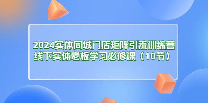 （11258期）2024实体同城门店矩阵引流训练营，线下实体老板学习必修课（10节）-3YVIP资源库