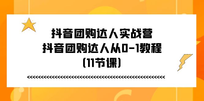 （11255期）抖音团购达人实战营，抖音团购达人从0-1教程（11节课）-3YVIP资源库