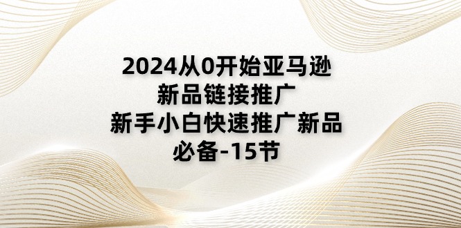 （11224期）2024从0开始亚马逊新品链接推广，新手小白快速推广新品的必备-15节-3YVIP资源库