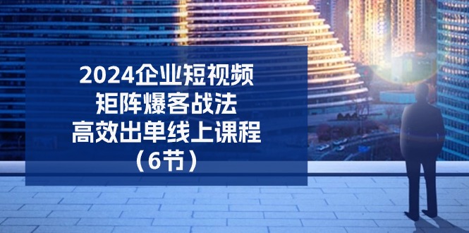 （11285期）2024企业-短视频-矩阵 爆客战法，高效出单线上课程（6节）-3YVIP资源库