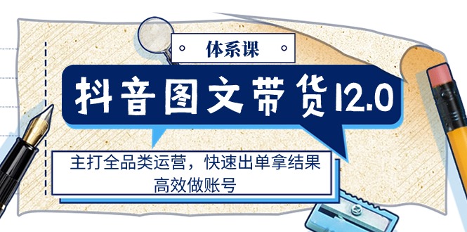 （11276期）抖音图文带货12.0体系课，主打全品类运营，快速出单拿结果，高效做账号-3YVIP资源库