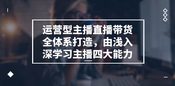 （11214期）运营型 主播直播带货全体系打造，由浅入深学习主播四大能力（9节）-3YVIP资源库