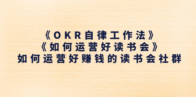 （11208期）《OKR自律工作法》＋《如何运营好读书会》如何运营好赚钱的读书会社群-3YVIP资源库