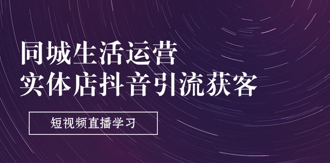 （11165期）同城生活运营-实体店抖音引流获客：短视频直播学习（9节课）-3YVIP资源库