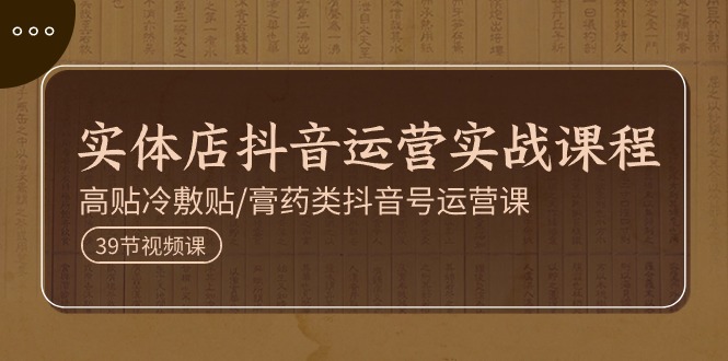 （11143期）实体店抖音运营实操课程，高贴冷敷贴/膏药类抖音号运营课（39节）-3YVIP资源库