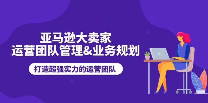 （11112期）亚马逊大卖家-运营团队管理&业务规划，打造超强实力的运营团队-3YVIP资源库
