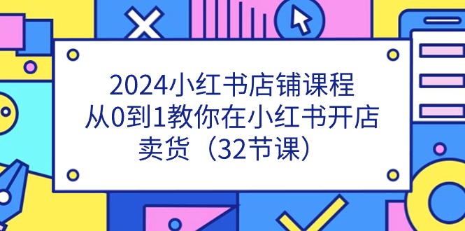 （11114期）2024小红书店铺课程，从0到1教你在小红书开店卖货（32节课）-3YVIP资源库
