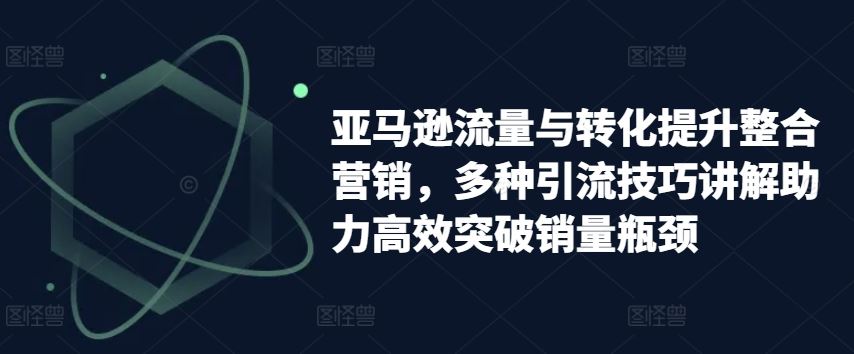 亚马逊流量与转化提升整合营销，多种引流技巧讲解助力高效突破销量瓶颈-3YVIP资源库
