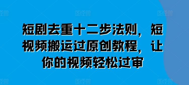 短剧去重十二步法则，短视频搬运过原创教程，让你的视频轻松过审-3YVIP资源库