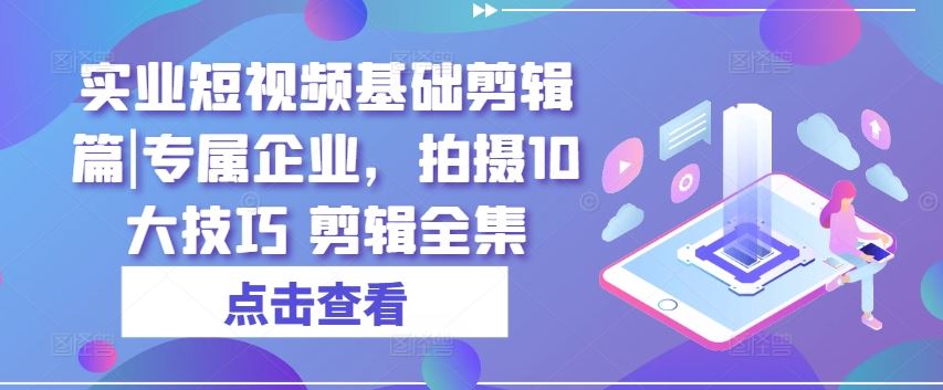 实业短视频基础剪辑篇|专属企业，拍摄10大技巧 剪辑全集-3YVIP资源库