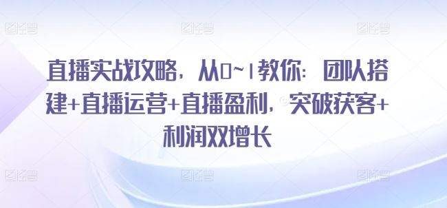 直播实战攻略，​从0~1教你：团队搭建+直播运营+直播盈利，突破获客+利润双增长-3YVIP资源库