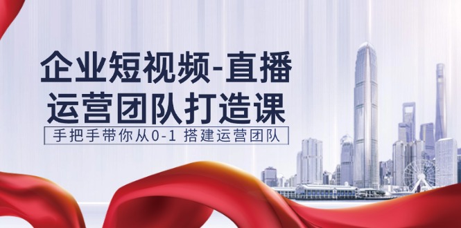 （11350期）企业短视频-直播运营团队打造课，手把手带你从0-1 搭建运营团队-15节-3YVIP资源库