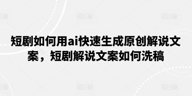 短剧如何用ai快速生成原创解说文案，短剧解说文案如何洗稿-3YVIP资源库