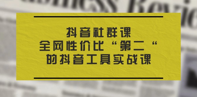 （11416期）抖音 社群课，全网性价比“第二“的抖音工具实战课-3YVIP资源库