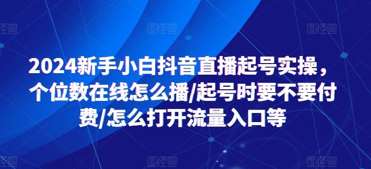 2024新手小白抖音直播起号实操，个位数在线怎么播/起号时要不要付费/怎么打开流量入口等-3YVIP资源库