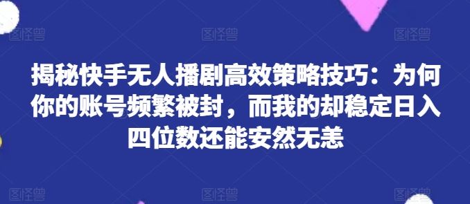 揭秘快手无人播剧高效策略技巧：为何你的账号频繁被封，而我的却稳定日入四位数还能安然无恙【揭秘】-3YVIP资源库