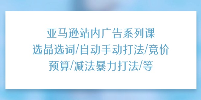 （11429期）亚马逊站内广告系列课：选品选词/自动手动打法/竞价预算/减法暴力打法/等-3YVIP资源库