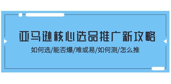 （11434期）亚马逊核心选品推广新攻略！如何选/能否爆/难或易/如何测/怎么推-3YVIP资源库
